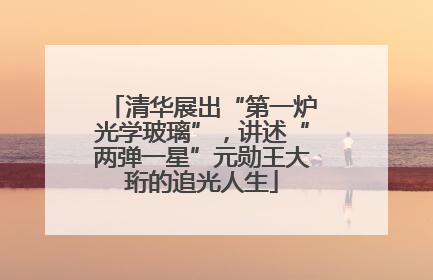 清华展出“第一炉光学玻璃”，讲述“两弹一星”元勋王大珩的追光人生