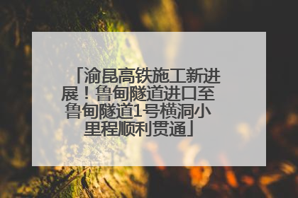 渝昆高铁施工新进展！鲁甸隧道进口至鲁甸隧道1号横洞小里程顺利贯通
