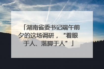 湖南省委书记端午前夕的这场调研，“着眼于人、落脚于人”