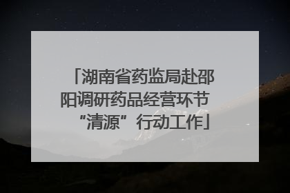 湖南省药监局赴邵阳调研药品经营环节“清源”行动工作