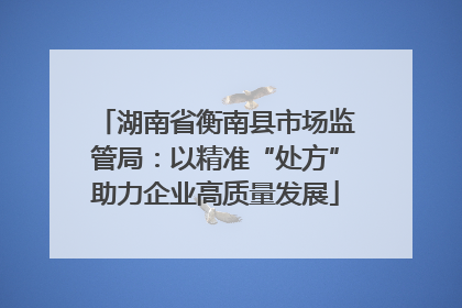 湖南省衡南县市场监管局：以精准“处方”助力企业高质量发展