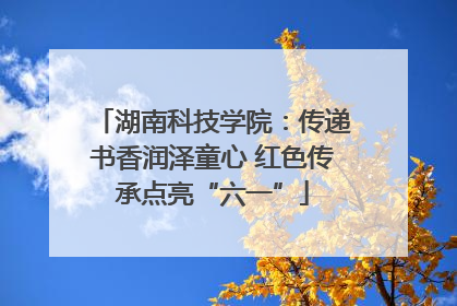 湖南科技学院：传递书香润泽童心 红色传承点亮“六一”