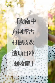 湖南中方荆坪古村提质改造项目冲刺收尾