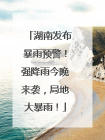 湖南发布暴雨预警！强降雨今晚来袭，局地大暴雨！