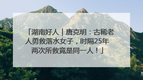湖南好人｜唐克明：古稀老人勇救落水女子，时隔25年两次所救竟是同一人！