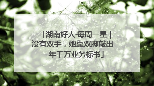 湖南好人·每周一星｜没有双手，她靠双脚敲出一年千万业务标书