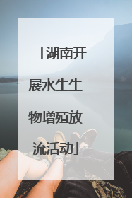 湖南开展水生生物增殖放流活动