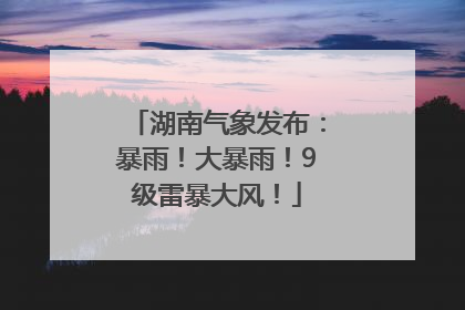 湖南气象发布：暴雨！大暴雨！9级雷暴大风！