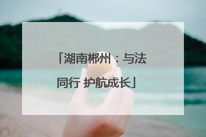 湖南郴州：与法同行 护航成长