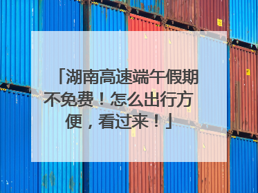 湖南高速端午假期不免费！怎么出行方便，看过来！