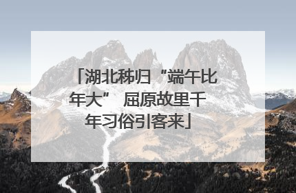 湖北秭归“端午比年大” 屈原故里千年习俗引客来