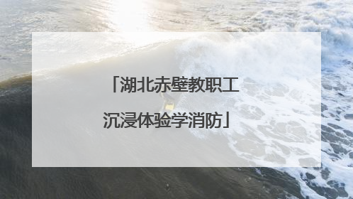 湖北赤壁教职工沉浸体验学消防