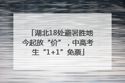 湖北18处避暑胜地今起放“价”，中高考生“1+1”免票