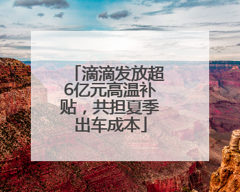 滴滴发放超6亿元高温补贴，共担夏季出车成本