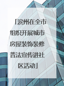 滨州在全市组织开展城市房屋装饰装修普法宣传进社区活动