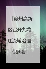 漳州高新区召开九龙江流域治理专题会