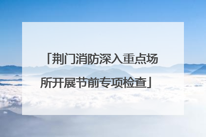 荆门消防深入重点场所开展节前专项检查