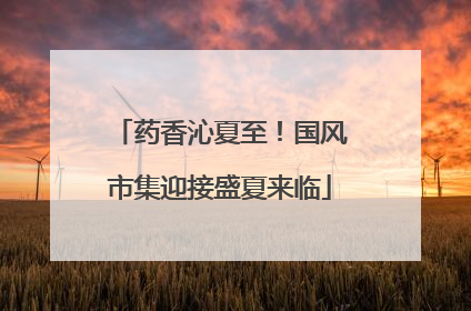药香沁夏至！国风市集迎接盛夏来临
