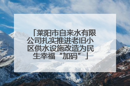 莱阳市自来水有限公司扎实推进老旧小区供水设施改造为民生幸福“加码”