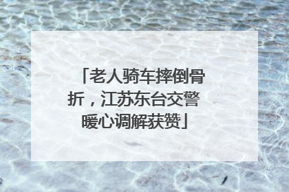 老人骑车摔倒骨折，江苏东台交警暖心调解获赞