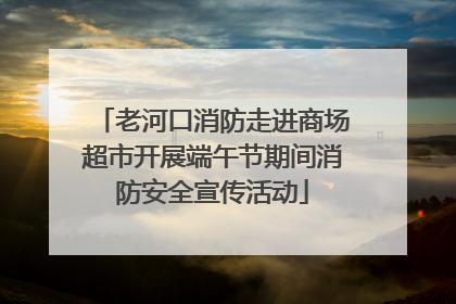 老河口消防走进商场超市开展端午节期间消防安全宣传活动
