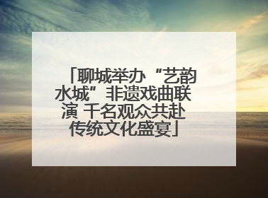聊城举办“艺韵水城”非遗戏曲联演 千名观众共赴传统文化盛宴