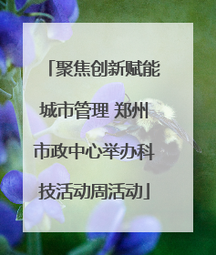 聚焦创新赋能城市管理 郑州市政中心举办科技活动周活动