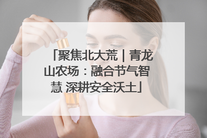 聚焦北大荒｜青龙山农场：融合节气智慧 深耕安全沃土
