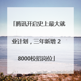 腾讯开启史上最大就业计划，三年新增 28000校招岗位