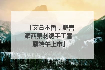 艾蒿本香，野兽派西秦刺绣手工香囊端午上市