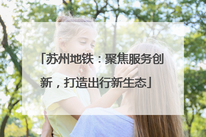 苏州地铁：聚焦服务创新，打造出行新生态