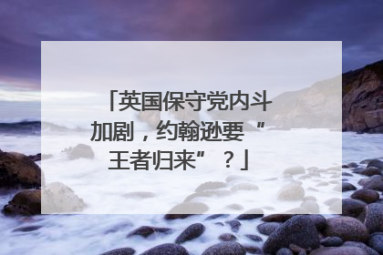 英国保守党内斗加剧，约翰逊要“王者归来”？
