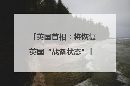 英国首相：将恢复英国“战备状态”