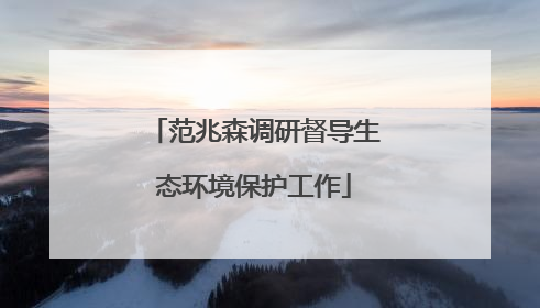 范兆森调研督导生态环境保护工作