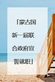 蒙古国新一届联合政府宣誓就职