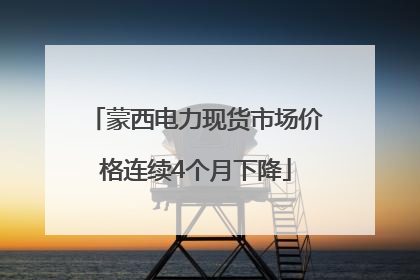 蒙西电力现货市场价格连续4个月下降