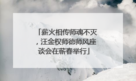 薪火相传师魂不灭，汪金权师德师风座谈会在蕲春举行