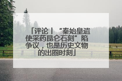评论丨“秦始皇遣使采药昆仑石刻”陷争议，也是历史文物的出圈时刻