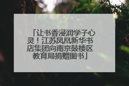 让书香浸润学子心灵！江苏凤凰新华书店集团向南京鼓楼区教育局捐赠图书