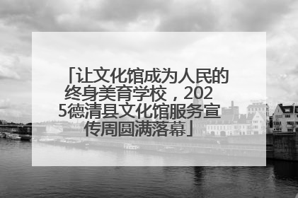 让文化馆成为人民的终身美育学校，2025德清县文化馆服务宣传周圆满落幕
