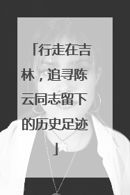 行走在吉林，追寻陈云同志留下的历史足迹
