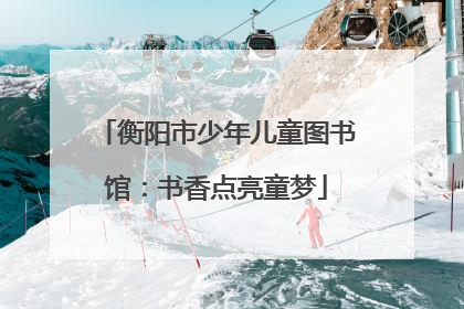 衡阳市少年儿童图书馆：书香点亮童梦