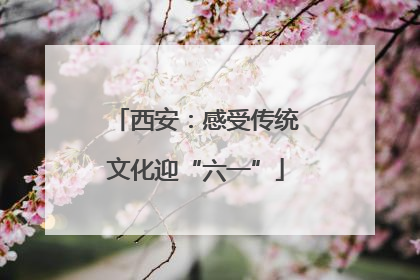 西安：感受传统文化迎“六一”