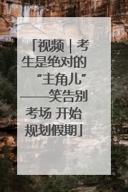 视频｜考生是绝对的“主角儿”——笑告别考场 开始规划假期