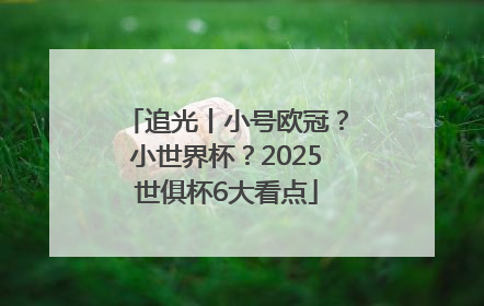 追光丨小号欧冠？小世界杯？2025世俱杯6大看点