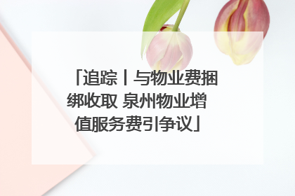 追踪丨与物业费捆绑收取 泉州物业增值服务费引争议
