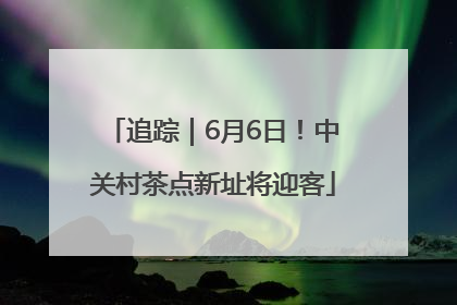 追踪｜6月6日！中关村茶点新址将迎客