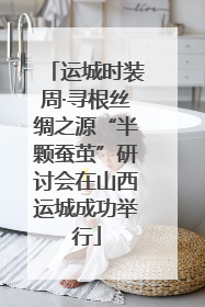 运城时装周·寻根丝绸之源“半颗蚕茧”研讨会在山西运城成功举行
