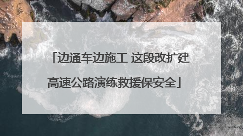 边通车边施工 这段改扩建高速公路演练救援保安全