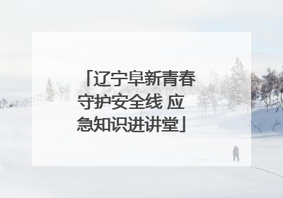 辽宁阜新青春守护安全线 应急知识进讲堂